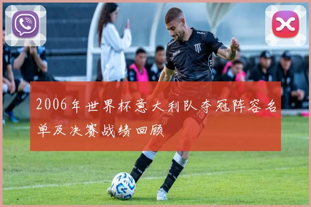 2006年世界杯意大利队夺冠阵容名单及决赛战绩回顾