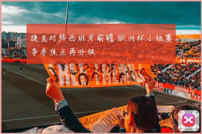 捷克对阵西班牙前瞻 欧洲杯小组赛争夺焦点再升级