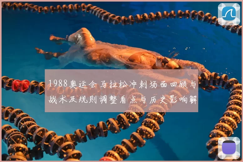 1988奥运会马拉松冲刺场面回顾与战术及规则调整看点与历史影响解读