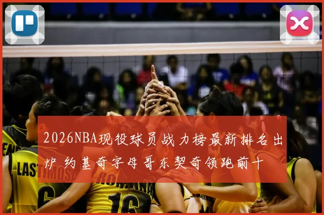 2026NBA现役球员战力榜最新排名出炉 约基奇字母哥东契奇领跑前十