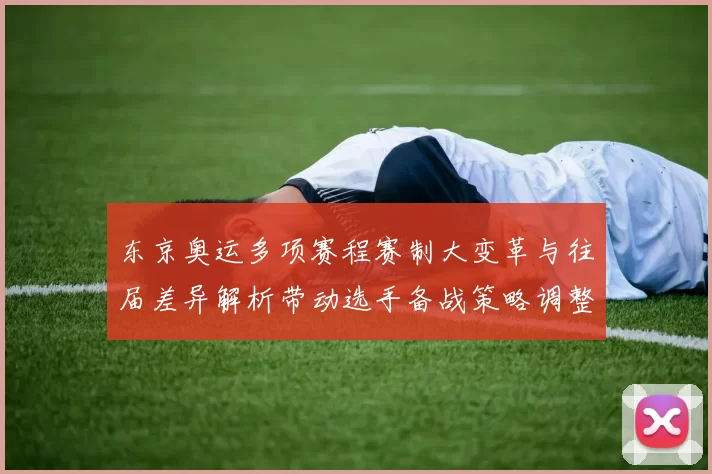 东京奥运多项赛程赛制大变革与往届差异解析带动选手备战策略调整