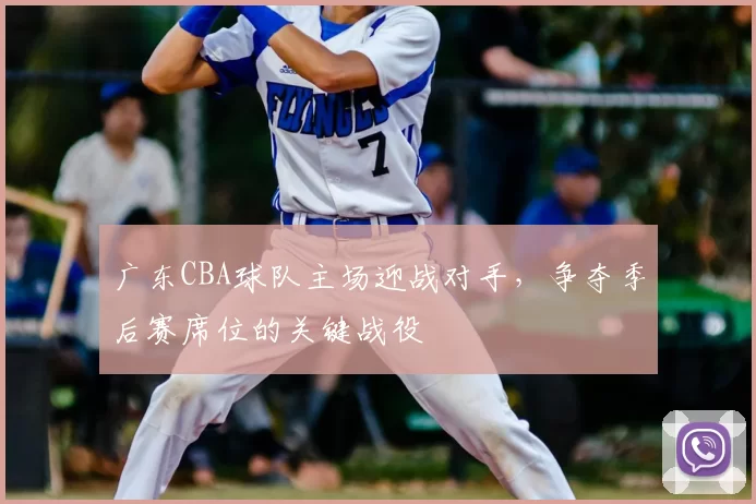 广东CBA球队主场迎战对手，争夺季后赛席位的关键战役