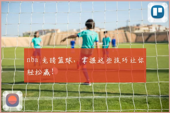 nba 竞猜篮球，掌握这些技巧让你轻松赢！