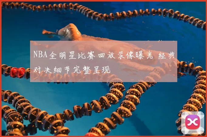 NBA全明星比赛回放录像曝光 经典对决细节完整呈现