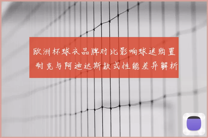 欧洲杯球衣品牌对比影响球迷购置 耐克与阿迪达斯款式性能差异解析