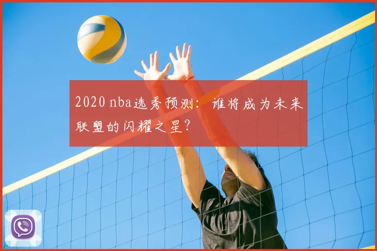 2020 nba选秀预测：谁将成为未来联盟的闪耀之星？