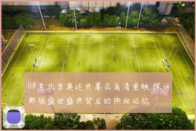 08年北京奥运开幕式高清重映 探访那场盛世盛典背后的热血记忆