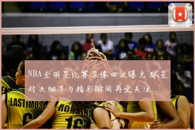 NBA全明星比赛录像回放曝光 球星对决细节与精彩瞬间再受关注