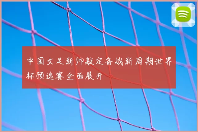 中国女足新帅敲定备战新周期世界杯预选赛全面展开