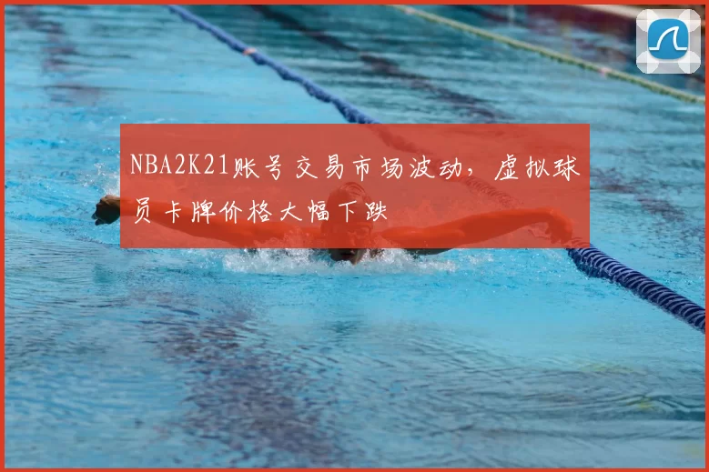 NBA2K21账号交易市场波动，虚拟球员卡牌价格大幅下跌