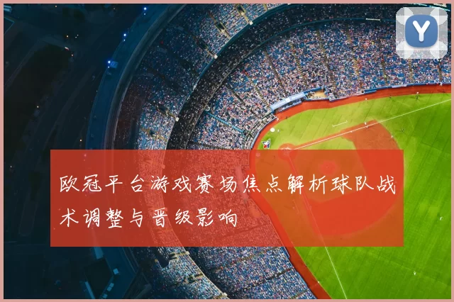欧冠平台游戏赛场焦点解析球队战术调整与晋级影响
