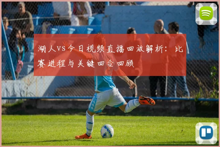 湖人vs今日视频直播回放解析：比赛进程与关键回合回顾
