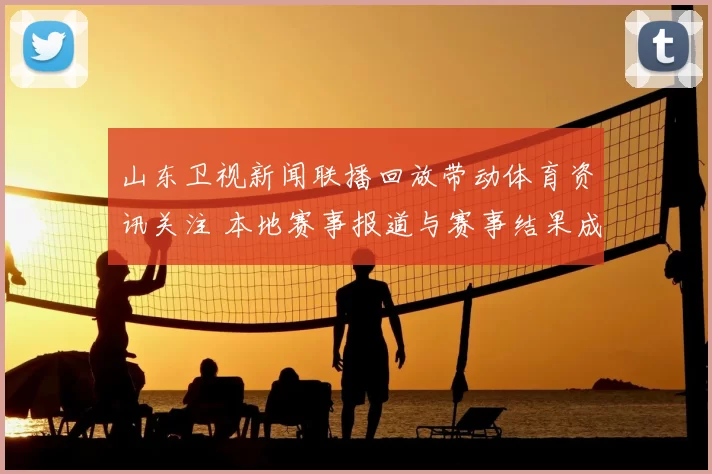 山东卫视新闻联播回放带动体育资讯关注 本地赛事报道与赛事结果成搜索重点