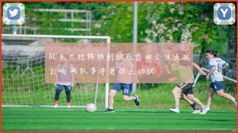AC米兰对阵热刺欧冠首回合焦点战打响 两队争夺晋级主动权