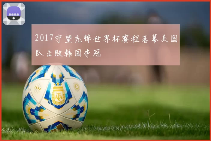 2017守望先锋世界杯赛程落幕美国队击败韩国夺冠
