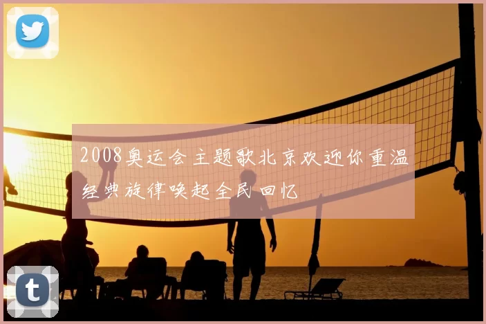 2008奥运会主题歌北京欢迎你重温经典旋律唤起全民回忆