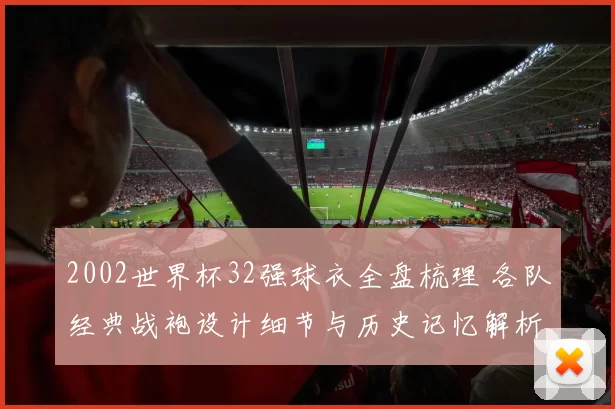 2002世界杯32强球衣全盘梳理 各队经典战袍设计细节与历史记忆解析