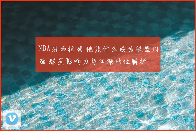 NBA排面拉满 他凭什么成为联盟门面 球星影响力与江湖地位解析
