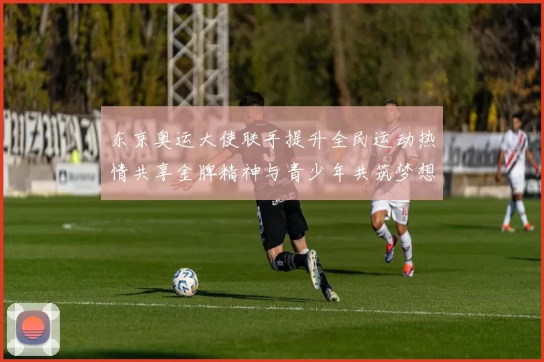 东京奥运大使联手提升全民运动热情共享金牌精神与青少年共筑梦想