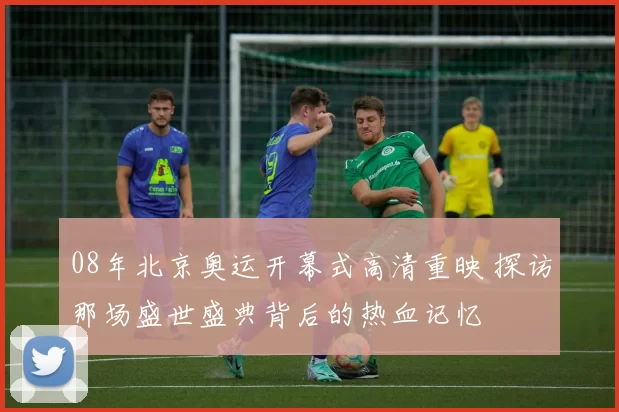 08年北京奥运开幕式高清重映 探访那场盛世盛典背后的热血记忆
