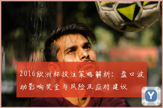2016欧洲杯投注策略解析：盘口波动影响奖金与风险及应对建议