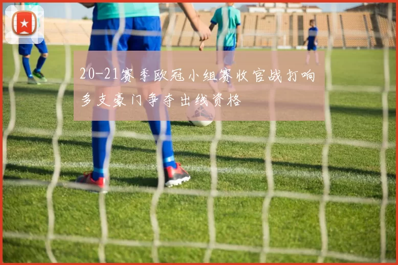 20-21赛季欧冠小组赛收官战打响 多支豪门争夺出线资格