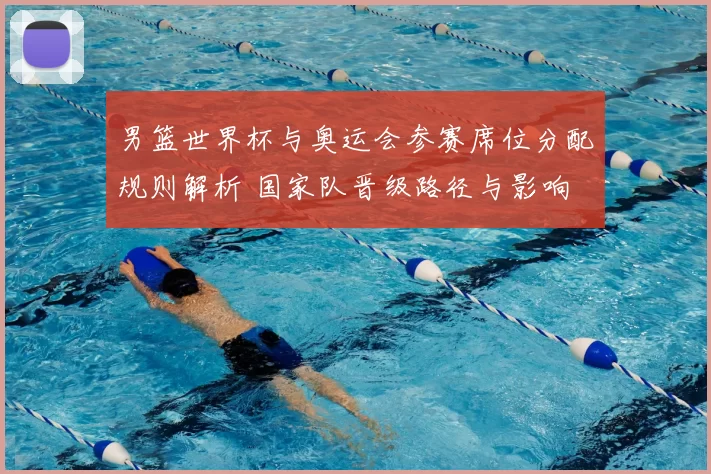 男篮世界杯与奥运会参赛席位分配规则解析 国家队晋级路径与影响