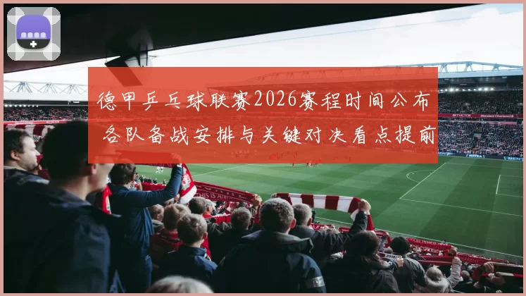 德甲乒乓球联赛2026赛程时间公布 各队备战安排与关键对决看点提前揭晓