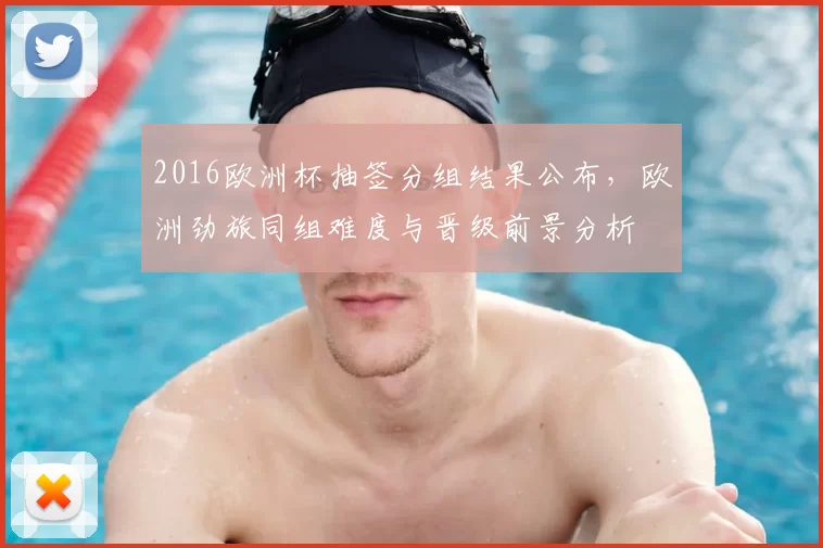 2016欧洲杯抽签分组结果公布,欧洲劲旅同组难度与晋级前景分析