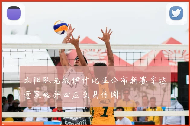 太阳队老板伊什比亚公布新赛季运营策略并回应交易传闻