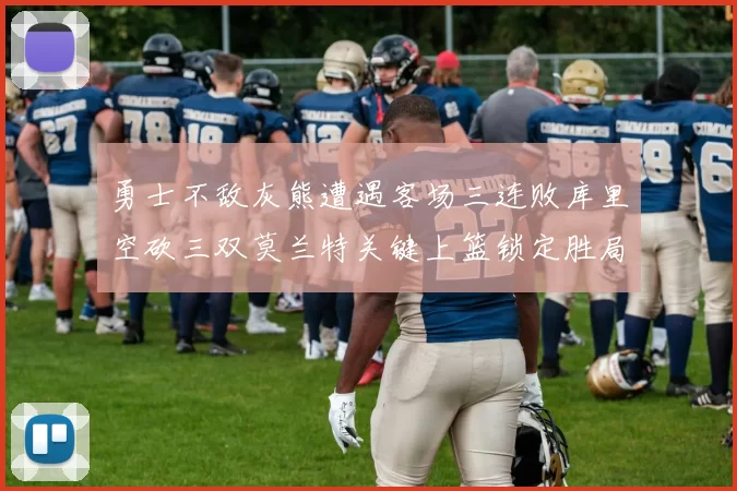 勇士不敌灰熊遭遇客场三连败库里空砍三双莫兰特关键上篮锁定胜局