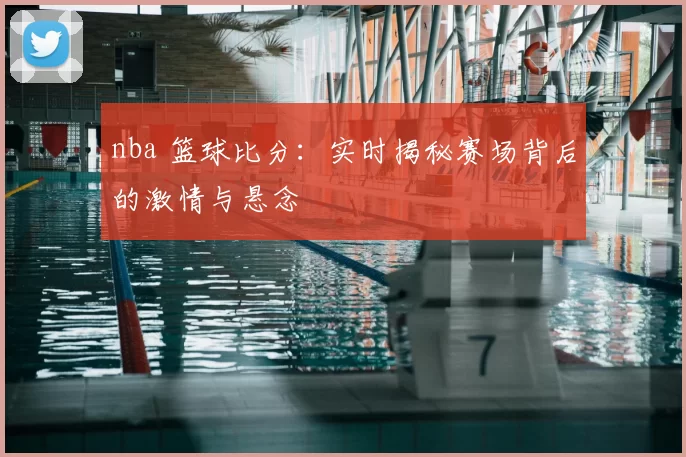 nba 篮球比分:实时揭秘赛场背后的激情与悬念