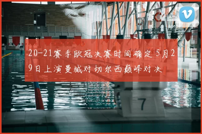 20-21赛季欧冠决赛时间确定 5月29日上演曼城对切尔西巅峰对决