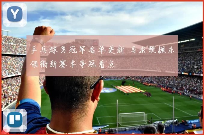 乒乓球男冠军名单更新 马龙樊振东领衔新赛季争冠看点