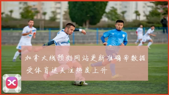 加拿大线预测网站更新准确率数据 受体育迷关注热度上升