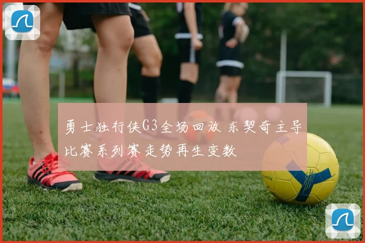 勇士独行侠G3全场回放 东契奇主导比赛系列赛走势再生变数