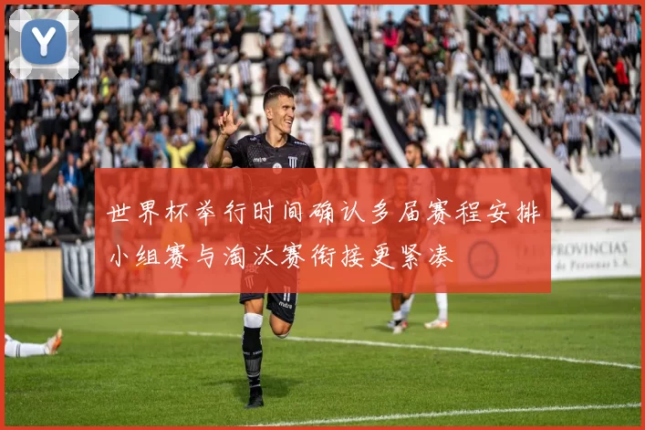 世界杯举行时间确认多届赛程安排小组赛与淘汰赛衔接更紧凑