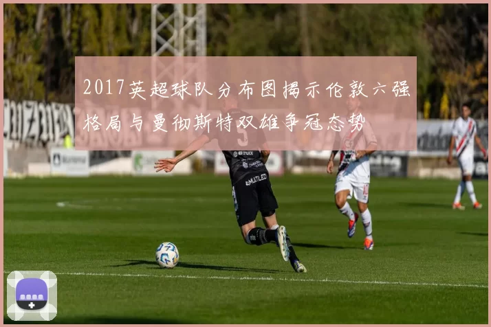 2017英超球队分布图揭示伦敦六强格局与曼彻斯特双雄争冠态势