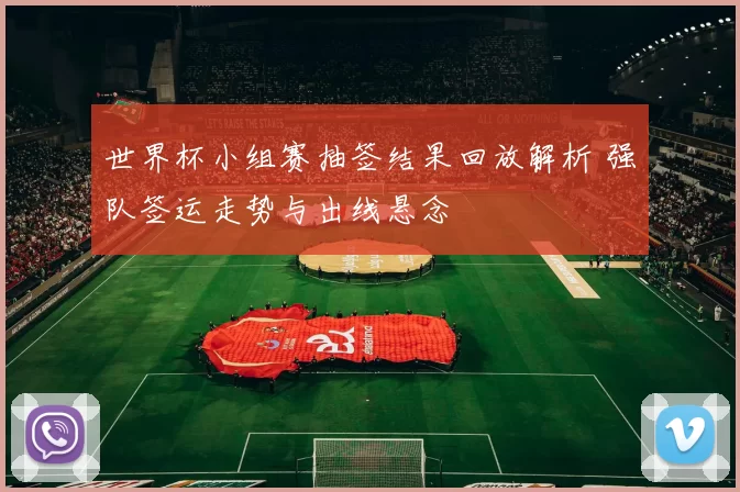世界杯小组赛抽签结果回放解析 强队签运走势与出线悬念