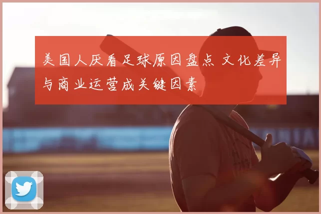 美国人厌看足球原因盘点 文化差异与商业运营成关键因素