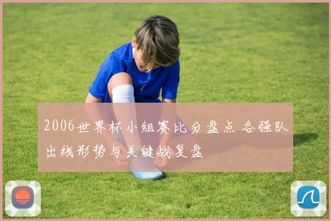 2006世界杯小组赛比分盘点 各强队出线形势与关键战复盘