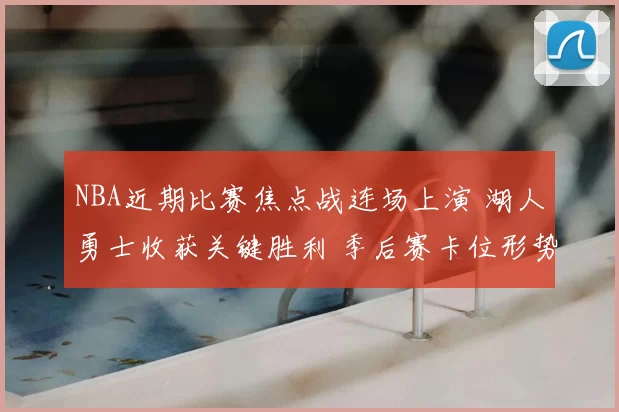 NBA近期比赛焦点战连场上演 湖人勇士收获关键胜利 季后赛卡位形势趋紧