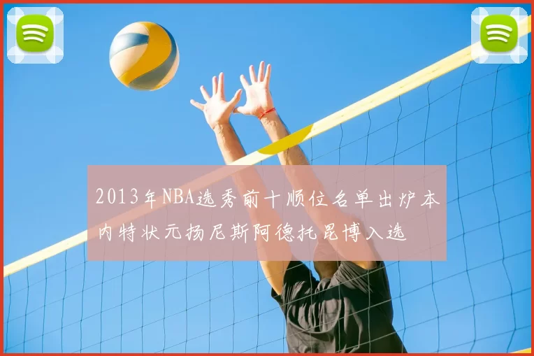 2013年NBA选秀前十顺位名单出炉本内特状元扬尼斯阿德托昆博入选