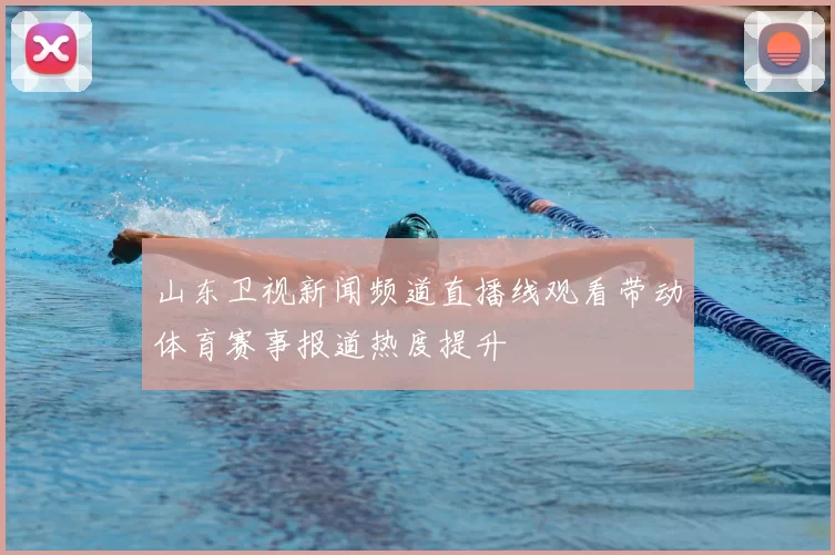 山东卫视新闻频道直播线观看带动体育赛事报道热度提升