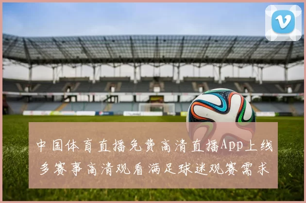 中国体育直播免费高清直播App上线 多赛事高清观看满足球迷观赛需求