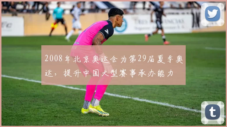 2008年北京奥运会为第29届夏季奥运，提升中国大型赛事承办能力