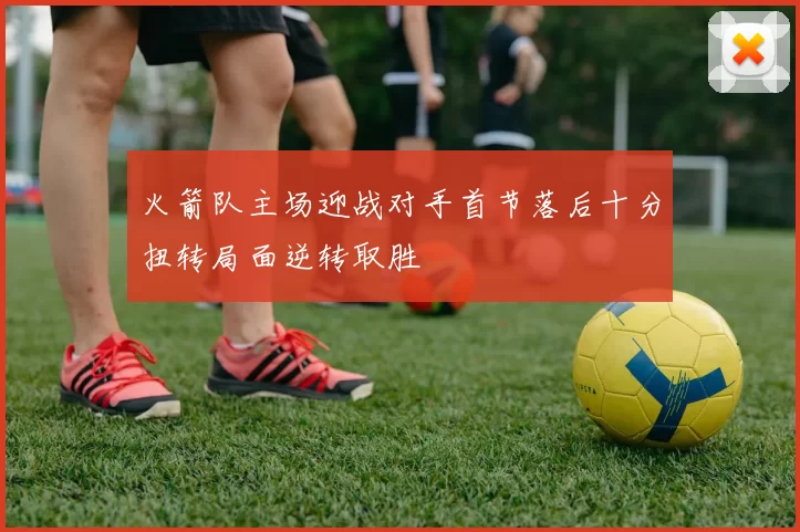 火箭队主场迎战对手首节落后十分扭转局面逆转取胜