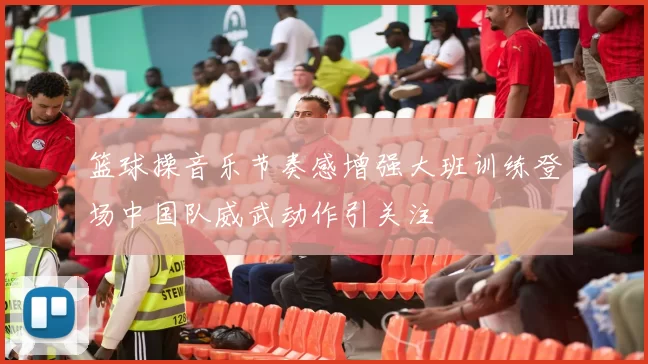 篮球操音乐节奏感增强大班训练登场中国队威武动作引关注