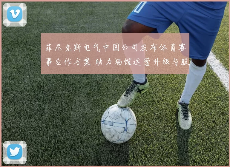 菲尼克斯电气中国公司发布体育赛事合作方案 助力场馆运营升级与服务优化