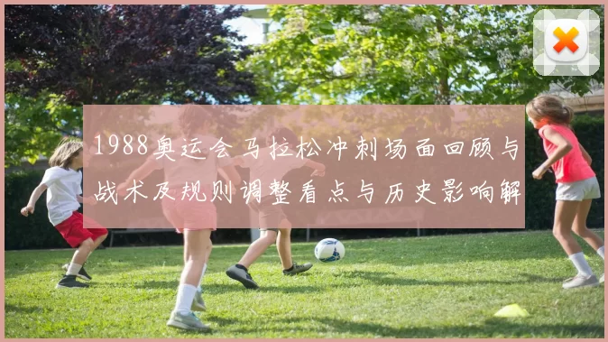 1988奥运会马拉松冲刺场面回顾与战术及规则调整看点与历史影响解读